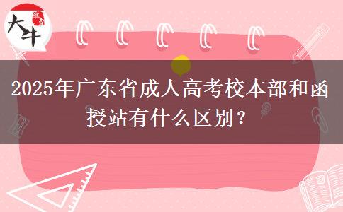 2025年廣東省成人高考校本部和函授站有什么區(qū)別？