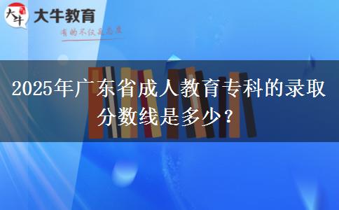 2025年廣東省成人教育專(zhuān)科的錄取分?jǐn)?shù)線是多少？