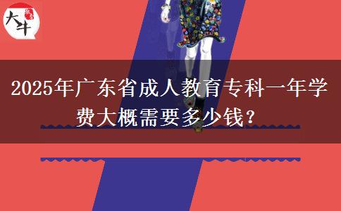 2025年廣東省成人教育專(zhuān)科一年學(xué)費(fèi)大概需要多少錢(qián)？