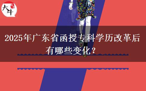 2025年廣東省函授?？茖W(xué)歷改革后有哪些變化？