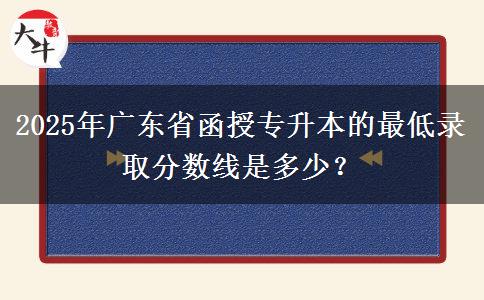 2025年廣東省函授專升本的最低錄取分數(shù)線是多少？