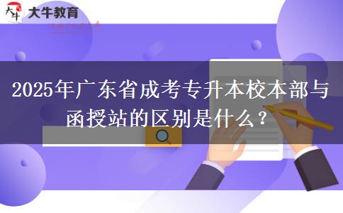 2025年廣東省成考專升本校本部與函授站的區(qū)別是什么？