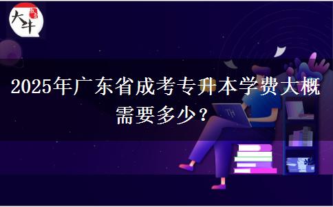 2025年廣東省成考專升本學(xué)費(fèi)大概需要多少？
