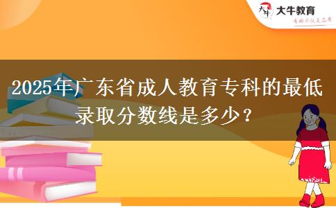 2025年廣東省成人教育專科的最低錄取分?jǐn)?shù)線是多少？
