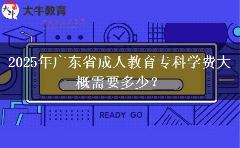 2025年廣東省成人教育?？茖W(xué)費(fèi)大概需要多少？