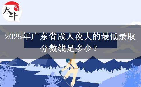 2025年廣東省成人夜大的最低錄取分數(shù)線是多少？