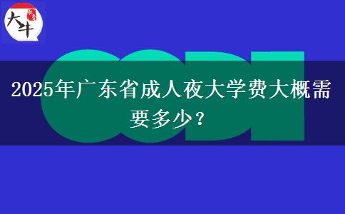 2025年廣東省成人夜大學(xué)費(fèi)大概需要多少？