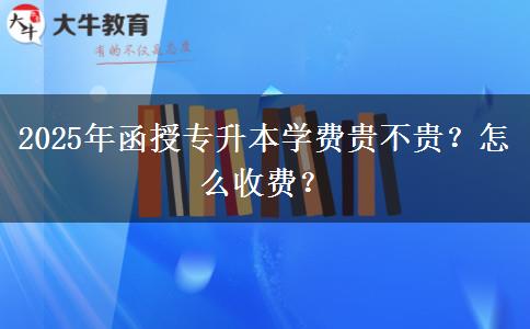 2025年函授專升本學(xué)費(fèi)貴不貴？怎么收費(fèi)？