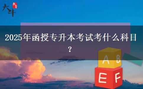 2025年函授專升本考試考什么科目？