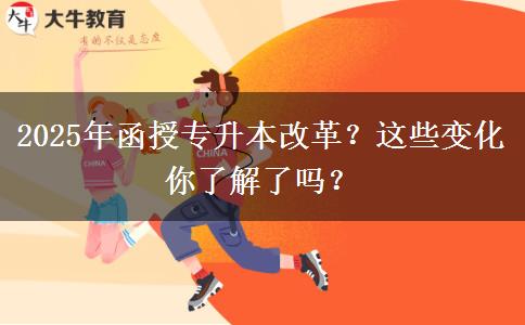 2025年函授專升本改革？這些變化你了解了嗎？