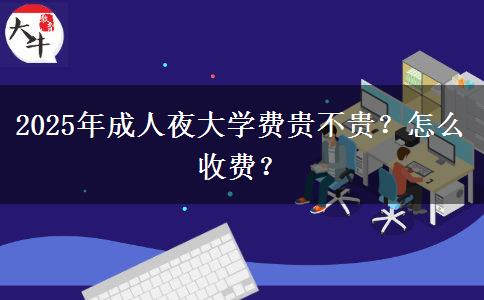 2025年成人夜大學(xué)費(fèi)貴不貴？怎么收費(fèi)？