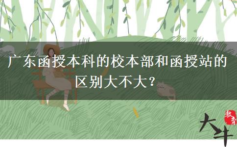廣東函授本科的校本部和函授站的區(qū)別大不大？
