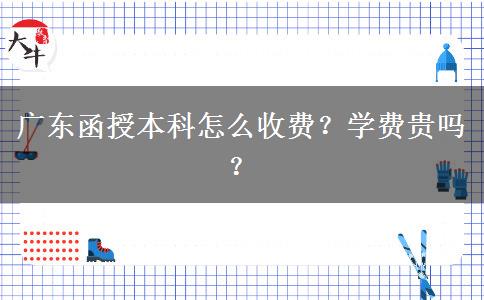 廣東函授本科怎么收費(fèi)？學(xué)費(fèi)貴嗎？
