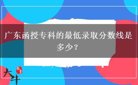廣東函授專(zhuān)科的最低錄取分?jǐn)?shù)線是多少？