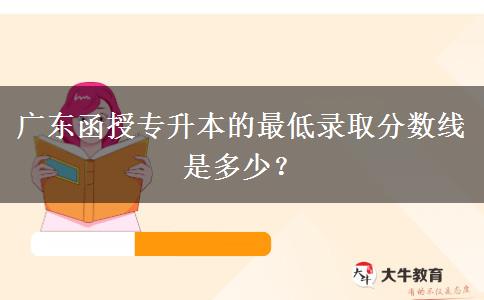 廣東函授專升本的最低錄取分?jǐn)?shù)線是多少？