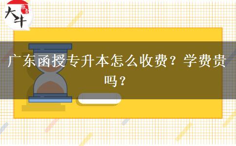 廣東函授專升本怎么收費？學(xué)費貴嗎？