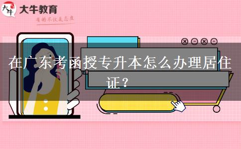 在廣東考函授專升本怎么辦理居住證？