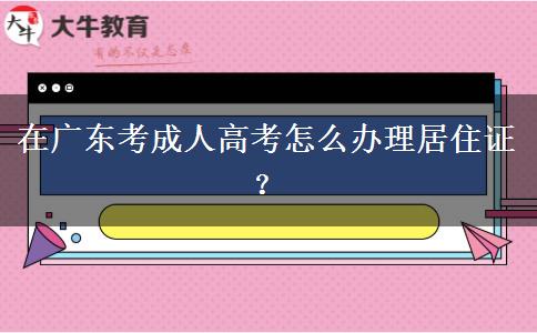 在廣東考成人高考怎么辦理居住證？
