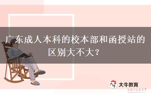 廣東成人本科的校本部和函授站的區(qū)別大不大？