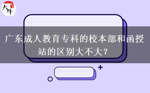 廣東成人教育專科的校本部和函授站的區(qū)別大不大？