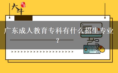 廣東成人教育專科有什么招生專業(yè)？