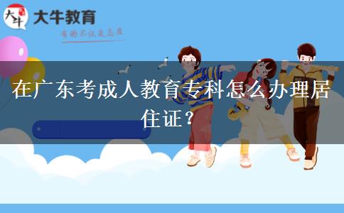 在廣東考成人教育專科怎么辦理居住證？