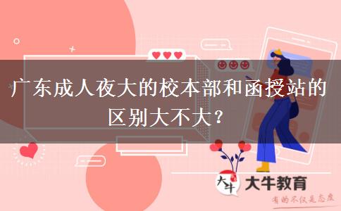 廣東成人夜大的校本部和函授站的區(qū)別大不大？