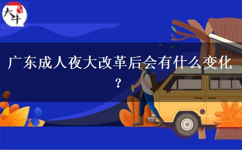 廣東成人夜大改革后會有什么變化？