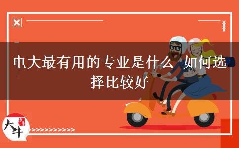 電大最有用的專(zhuān)業(yè)是什么 如何選擇比較好