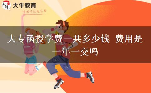 大專函授學(xué)費(fèi)一共多少錢 費(fèi)用是一年一交嗎