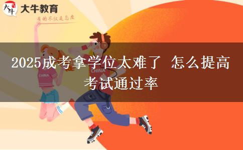 2025成考拿學位太難了 怎么提高考試通過率