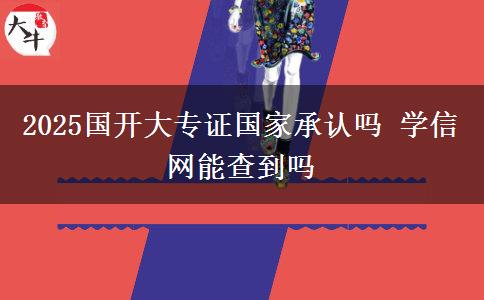 2025國(guó)開(kāi)大專(zhuān)證國(guó)家承認(rèn)嗎 學(xué)信網(wǎng)能查到嗎