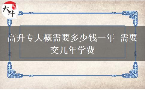 高升專大概需要多少錢(qián)一年 需要交幾年學(xué)費(fèi)