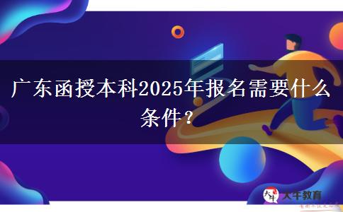 廣東函授本科2025年報(bào)名需要什么條件？