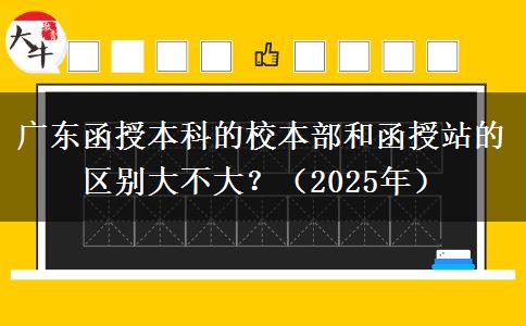 廣東函授本科的校本部和函授站的區(qū)別大不大？（2025年）
