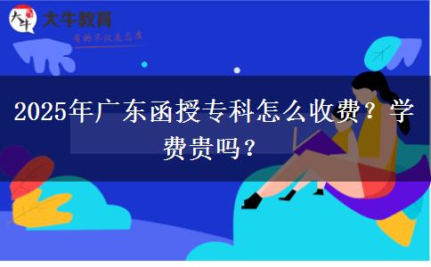2025年廣東函授專科怎么收費(fèi)？學(xué)費(fèi)貴嗎？