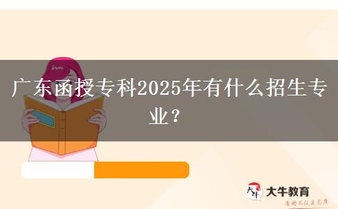 廣東函授專科2025年有什么招生專業(yè)？