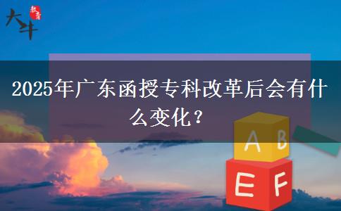 2025年廣東函授專(zhuān)科改革后會(huì)有什么變化？