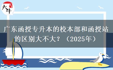 廣東函授專升本的校本部和函授站的區(qū)別大不大？（2025年）