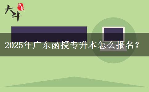 2025年廣東函授專升本怎么報名？