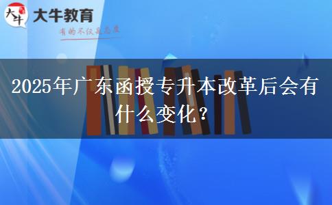 2025年廣東函授專升本改革后會有什么變化？