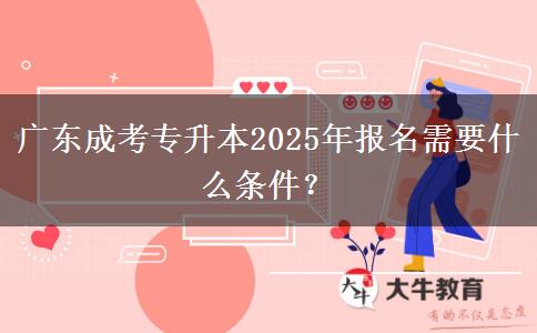 廣東成考專升本2025年報名需要什么條件？