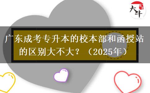 廣東成考專升本的校本部和函授站的區(qū)別大不大？（2025年）