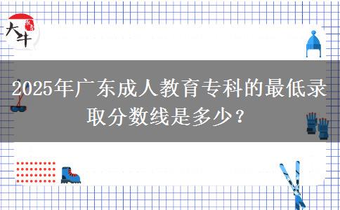 2025年廣東成人教育?？频淖畹弯浫》謹稻€是多少？