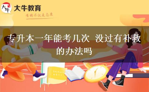 專升本一年能考幾次 沒(méi)過(guò)有補(bǔ)救的辦法嗎