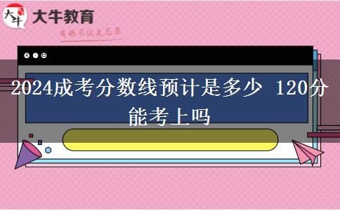2024成考分?jǐn)?shù)線預(yù)計(jì)是多少 120分能考上嗎
