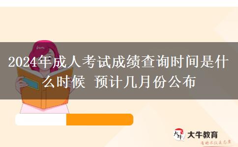 2024年成人考試成績(jī)查詢時(shí)間是什么時(shí)候 預(yù)計(jì)幾月份公布