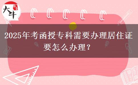 2025年考函授?？菩枰k理居住證要怎么辦理？