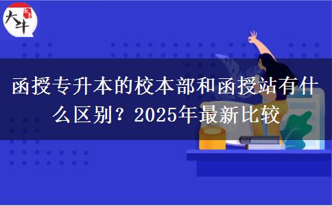 函授專升本的校本部和函授站有什么區(qū)別？2025年最新比較