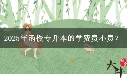 2025年函授專升本的學(xué)費(fèi)貴不貴？